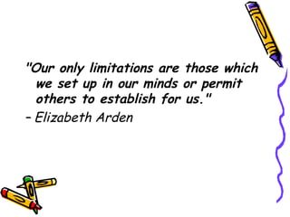 "Our only limitations are those which we set up in our minds or permit others to establish for us."  –  Elizabeth Arden 