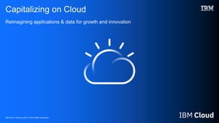 IBM Cloud / February 2018 / © 2018 IBM Corporation
Capitalizing on Cloud
Reimagining applications & data for growth and innovation
 