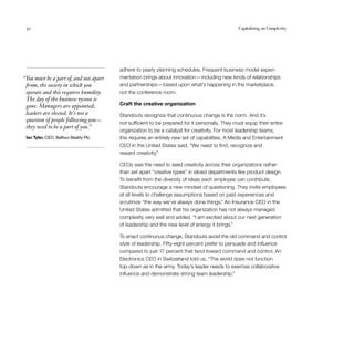 30                                                                                            Capitalizing on Complexity




                                        adhere to yearly planning schedules. Frequent business model experi-
“You must be a part of, and not apart   mentation brings about innovation — including new kinds of relationships
 from, the society in which you         and partnerships — based upon what’s happening in the marketplace,
 operate and this requires humility.    not the conference room.
 The day of the business tycoon is
 gone. Managers are appointed;          Craft the creative organization
 leaders are elected. It’s not a        Standouts recognize that continuous change is the norm. And it’s
 question of people following you —     not sufficient to be prepared for it personally. They must equip their entire
 they need to be a part of you.”
                                        organization to be a catalyst for creativity. For most leadership teams,
 Ian Tyler, CEO, Balfour Beatty Plc     this requires an entirely new set of capabilities. A Media and Entertainment
                                        CEO in the United States said, “We need to find, recognize and
                                        reward creativity.”

                                        CEOs saw the need to seed creativity across their organizations rather
                                        than set apart “creative types” in siloed departments like product design.
                                        To benefit from the diversity of ideas each employee can contribute,
                                        Standouts encourage a new mindset of questioning. They invite employees
                                        at all levels to challenge assumptions based on past experiences and
                                        scrutinize “the way we’ve always done things.” An Insurance CEO in the
                                        United States admitted that his organization has not always managed
                                        complexity very well and added, “I am excited about our next generation
                                        of leadership and the new level of energy it brings.”

                                        To enact continuous change, Standouts avoid the old command and control
                                        style of leadership. Fifty-eight percent prefer to persuade and influence
                                        compared to just 17 percent that tend toward command and control. An
                                        Electronics CEO in Switzerland told us, “The world does not function
                                        top-down as in the army. Today’s leader needs to exercise collaborative
                                        influence and demonstrate strong team leadership.”
 