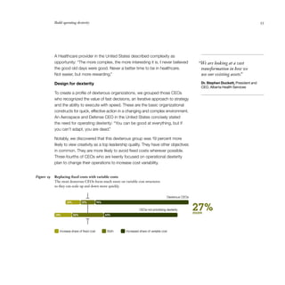Build operating dexterity                                                                                                               55




            A Healthcare provider in the United States described complexity as
            opportunity: “The more complex, the more interesting it is. I never believed                      “We are looking at a vast
            the good old days were good. Never a better time to be in healthcare.                              transformation in how we
            Not easier, but more rewarding.”                                                                   use our existing assets.
                                                                                                                                      ”
            Design for dexterity                                                                               Dr. Stephen Duckett, President and
                                                                                                               CEO, Alberta Health Services
            To create a profile of dexterous organizations, we grouped those CEOs
            who recognized the value of fast decisions, an iterative approach to strategy
            and the ability to execute with speed. These are the basic organizational
            constructs for quick, effective action in a changing and complex environment.
            An Aerospace and Defense CEO in the United States concisely stated
            the need for operating dexterity: “You can be good at everything, but if
            you can’t adapt, you are dead.”

            Notably, we discovered that this dexterous group was 19 percent more
            likely to view creativity as a top leadership quality. They have other objectives
            in common. They are more likely to avoid fixed costs wherever possible.
            Three-fourths of CEOs who are keenly focused on operational dexterity
            plan to change their operations to increase cost variability.


Figure 19   Replacing fixed costs with variable costs
            The most dexterous CEOs focus much more on variable cost structures
            so they can scale up and down more quickly.


                                                                                           Dexterous CEOs


                                                                                                            27%
                    12%         12%          76%

                                                                     CEOs not prioritizing dexterity
                                                                                                            more
            14%           26%                      60%




               Increase share of ﬁxed cost          Both   Increased share of variable cost
 