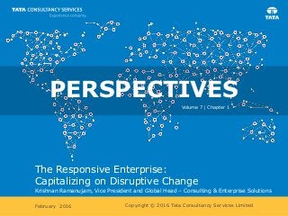 Copyright © 2016 Tata Consultancy Services Limited
The Responsive Enterprise:
Capitalizing on Disruptive Change
Krishnan Ramanujam, Vice President and Global Head – Consulting & Enterprise Solutions
February 2016
PERSPECTIVES
Volume 7 | Chapter 1
 