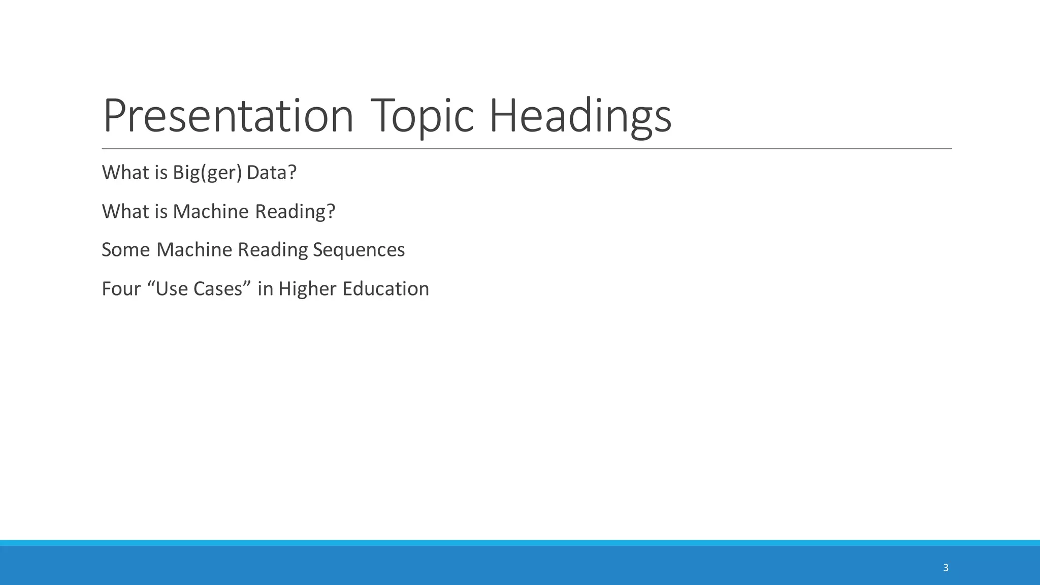 Presentation Topic Headings
What is Big(ger) Data?
What is Machine Reading?
Some Machine Reading Sequences
Four “Use Cases” from Higher Education
◦ Use Case #1: Topic Modeling and Article Histograms (latent structure in documents and document sets)
◦ Use Case #2: Engaging with Social Media (Microblogging and Social Network) Data
◦ Use Case #3: Exploring Manual and Machine Coding
◦ Use Case #4: Machine Reading for Sentiment Analysis
3
 