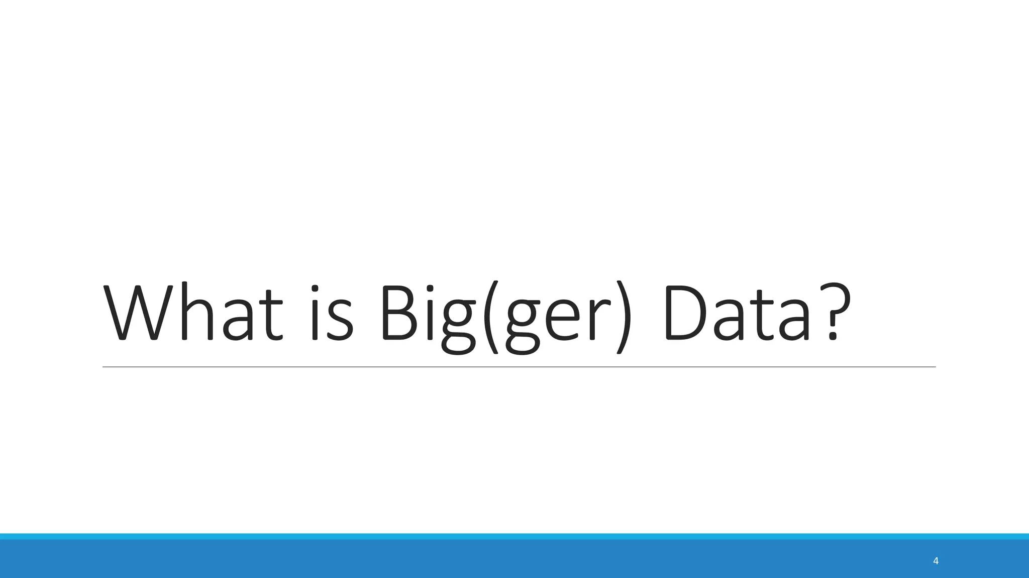 What is Big(ger) Data?
4
 