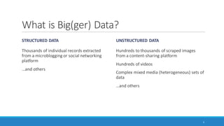 What is Big(ger) Data?
STRUCTURED DATA
Thousands of individual records extracted
from a microblogging or social networking
platform
…and others
UNSTRUCTURED DATA
Hundreds to thousands of scraped images
from a content-sharing platform
Hundreds of videos
Complex mixed media (heterogeneous) sets of
data
…and others
5
 