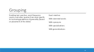 Grouping
Enabling text searches, word frequency
counts, and other queries from most specific
to increasing gradations of generality (based
on placement of the slider)
Exact matches
With stemmed words
With synonyms
With specializations
With generalizations
84
 