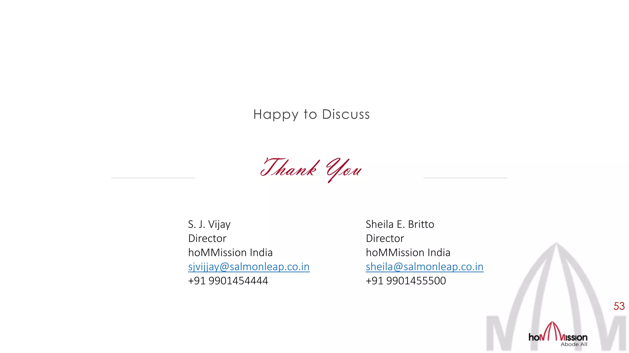 Thank You
Happy to Discuss
S. J. Vijay
Director
hoMMission India
sjvijjay@salmonleap.co.in
+91 9901454444
Sheila E. Britto
Director
hoMMission India
sheila@salmonleap.co.in
+91 9901455500
53
 