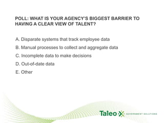 POLL: WHAT IS YOUR AGENCY’S BIGGEST BARRIER TO HAVING A CLEAR VIEW of TALENT?A. Disparate systems that track employee dataB. Manual processes to collect and aggregate dataC. Incomplete data to make decisionsD. Out-of-date dataE. Other