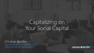 Capitalizing on
Your Social Capital
Christian Buckley
Founder & CEO of CollabTalk LLC
Office Servers & Services MVP
 