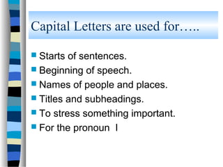 Capital Letters are used for…..
 Starts of sentences.
 Beginning of speech.
 Names of people and places.
 Titles and subheadings.
 To stress something important.
 For the pronoun I
 