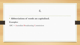 4.
• Abbreviations of words are capitalised.
Examples:
ABC = Australian Broadcasting Commission
 