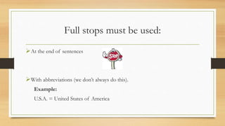 Full stops must be used:
At the end of sentences
With abbreviations (we don’t always do this).
Example:
U.S.A. = United States of America
 