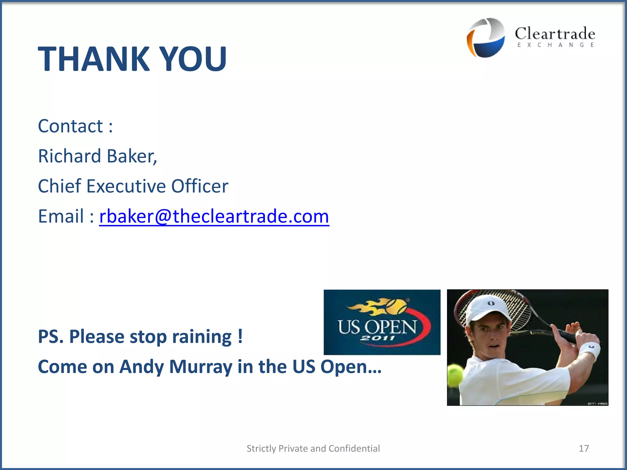 THANK YOU
Contact :
Richard Baker,
Chief Executive Officer
Email : rbaker@thecleartrade.com




PS. Please stop raining !
Come on Andy Murray in the US Open…


                      Strictly Private and Confidential   17
 