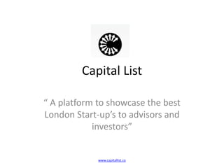 Capital List
“ A platform to showcase the best
London Start-up’s to advisors and
investors”
www.capitallist.co
 