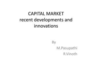 CAPITAL MARKETrecent developments and innovations                  By M.Pasupathi R.Vinoth 