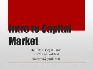 Intro to Capital
Market
     By-Binny Bhogal Rawat
       HLCPE Ahmedabad
      rawatsisa@gmail.com
 