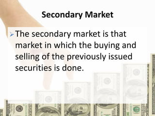 Secondary Market
The secondary market is that
market in which the buying and
selling of the previously issued
securities is done.
 