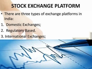 STOCK EXCHANGE PLATFORM
• There are three types of exchange platforms in
India:
1. Domestic Exchanges;
2. Regulatory Based.
3. International Exchanges;
 