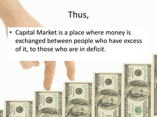 Thus,
• Capital Market is a place where money is
exchanged between people who have excess
of it, to those who are in deficit.
 