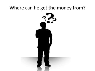 Where can he get the money from?
 