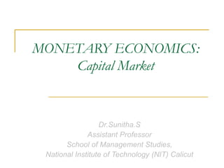 MONETARY ECONOMICS: 
Capital Market 
Dr.Sunitha.S 
Assistant Professor 
School of Management Studies, 
National Institute of Technology (NIT) Calicut 
 