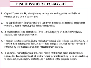 FUNCTIONS OF CAPITAL MARKET
1. Capital Formation- By championing savings and making them available to
companies and public...