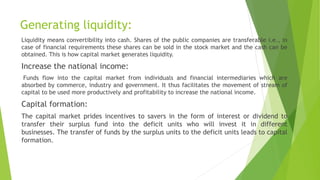 Generating liquidity:
Liquidity means convertibility into cash. Shares of the public companies are transferable i.e., in
c...