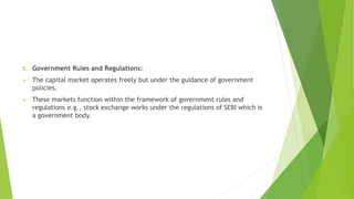 5. Government Rules and Regulations:
 The capital market operates freely but under the guidance of government
policies.
...