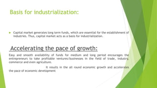 Basis for industrialization:
 Capital market generates long term funds, which are essential for the establishment of
indu...