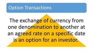Option Transactions
The exchange of currency from
one denomination to another at
an agreed rate on a specific date
is an option for an investor.
 