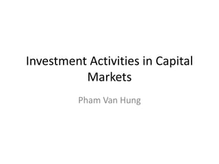 Investment Activities in Capital
Markets
Pham Van Hung
 
