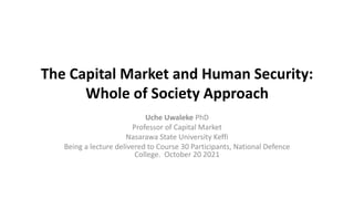 The Capital Market and Human Security:
Whole of Society Approach
Uche Uwaleke PhD
Professor of Capital Market
Nasarawa State University Keffi
Being a lecture delivered to Course 30 Participants, National Defence
College. October 20 2021
 