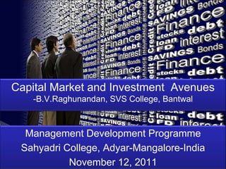 Capital Market and Investment Avenues
   -B.V.Raghunandan, SVS College, Bantwal



  Management Development Programme
 Sahyadri College, Adyar-Mangalore-India
           November 12, 2011           Page 1
 