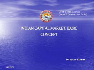 Dr. Aruni Kumar
INDIAN CAPITAL MARKET: BASIC
CONCEPT
BA Pt- I (H) Economics
[Paper II (Module 3 of Gr B) ]
3/28/2020
 