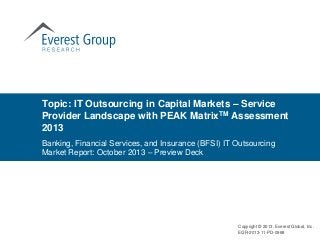 Topic: IT Outsourcing in Capital Markets – Service
Provider Landscape with PEAK MatrixTM Assessment
2013
Copyright © 2013, Everest Global, Inc.
EGR-2013-11-PD-0968
Banking, Financial Services, and Insurance (BFSI) IT Outsourcing
Market Report: October 2013 – Preview Deck
 