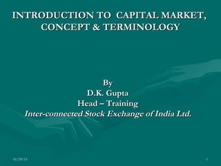 01/29/15 1
INTRODUCTION TO CAPITAL MARKET,INTRODUCTION TO CAPITAL MARKET,
CONCEPT & TERMINOLOGYCONCEPT & TERMINOLOGY
ByBy
D.K. GuptaD.K. Gupta
Head – TrainingHead – Training
Inter-connected Stock Exchange of India Ltd.Inter-connected Stock Exchange of India Ltd.
 