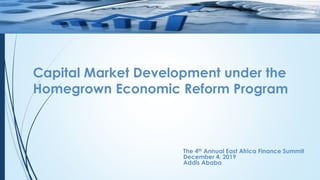 Capital Market Development under the
Homegrown Economic Reform Program
The 4th Annual East Africa Finance Summit
December 4, 2019
Addis Ababa
 