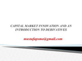 CAPITAL MARKET INNOVATION AND AN
INTRODUCTION TO DERIVATIVES
mustafapsmo@gmail.com
 