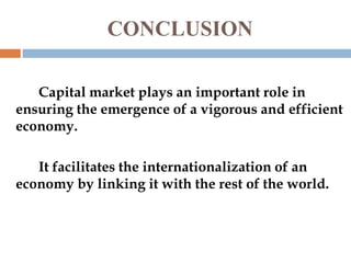 CONCLUSION
Capital market plays an important role in
ensuring the emergence of a vigorous and efficient
economy.
It facilitates the internationalization of an
economy by linking it with the rest of the world.

 