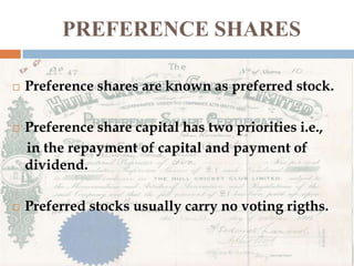 PREFERENCE SHARES






Preference shares are known as preferred stock.
Preference share capital has two priorities i.e.,
in the repayment of capital and payment of
dividend.
Preferred stocks usually carry no voting rigths.

 