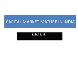 CAPITAL MARKET MATURE IN INDIA 	      Rahul Tank				 