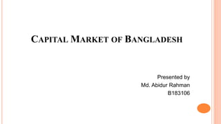 CAPITAL MARKET OF BANGLADESH
Presented by
Md. Abidur Rahman
B183106
 