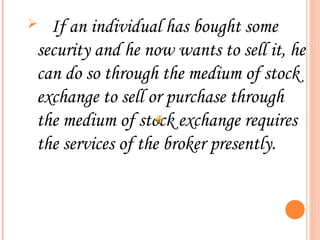  If an individual has bought some
security and he now wants to sell it, he
can do so through the medium of stock
exchange to sell or purchase through
       .


the medium of stock exchange requires
the services of the broker presently.
 