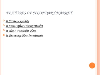 FEATURES OF SECONDARY MARKET
 It Creates Liquidity
 It Comes After Primary Market

 It Has A Particular Place

 It Encourage New Investments
 