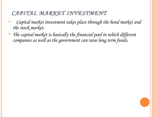 CAPITAL MARKET INVESTMENT
     Capital market investment takes place through the bond market and
    the stock market.
   The capital market is basically the financial pool in which different
    companies as well as the government can raise long term funds.
 