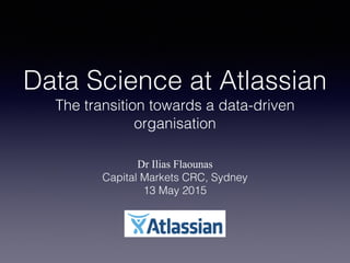 Data Science at Atlassian  
The transition towards a data-driven
organisation
Dr Ilias Flaounas
Capital Markets CRC, Sydney
13 May 2015
 
