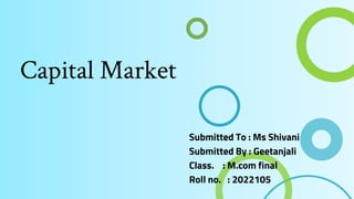 Capital Market
Submitted To : Ms Shivani
Submitted By : Geetanjali
Class. : M.com final
Roll no. : 2022105
 