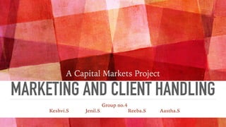 MARKETING AND CLIENT HANDLING
A Capital Markets Project
Group no.4


Keshvi.S Jenil.S Reeba.S Aastha.S
 
