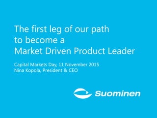 The first leg of our path
to become a
Market Driven Product Leader
Capital Markets Day, 11 November 2015
Nina Kopola, President & CEO
 