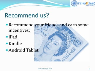 Recommend us? 
Recommend your friends and earn some incentives: 
iPad 
Kindle 
Android Tablet 
www.time2test.co.uk 44 
