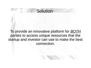 Solution

To provide an innovative platform for BOTH
parties to access unique resources that the
startup and investor can use to make the best
connection.

 